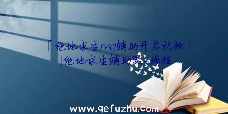 「绝地求生rng辅助开启视频」|绝地求生辅助器+编程